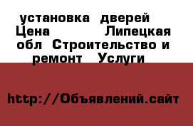 установка  дверей  › Цена ­ 1 200 - Липецкая обл. Строительство и ремонт » Услуги   